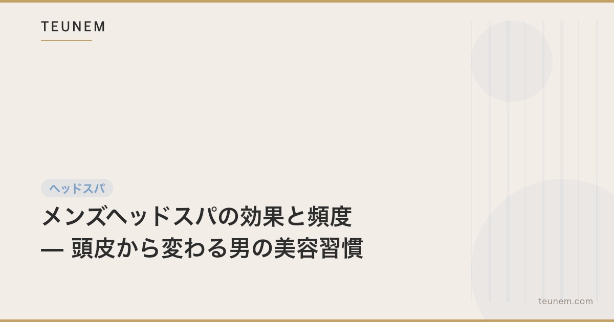 メンズヘッドスパの効果と頻度 — 頭皮から変わる男の美容習慣